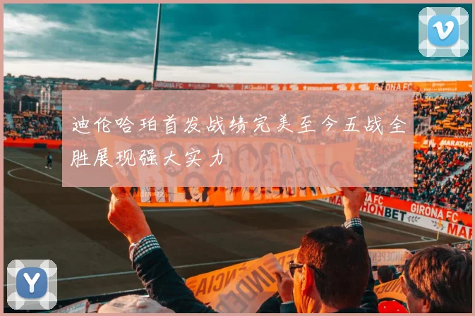 迪伦哈珀首发战绩完美至今五战全胜展现强大实力