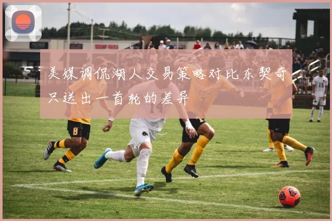 美媒调侃湖人交易策略对比东契奇只送出一首轮的差异