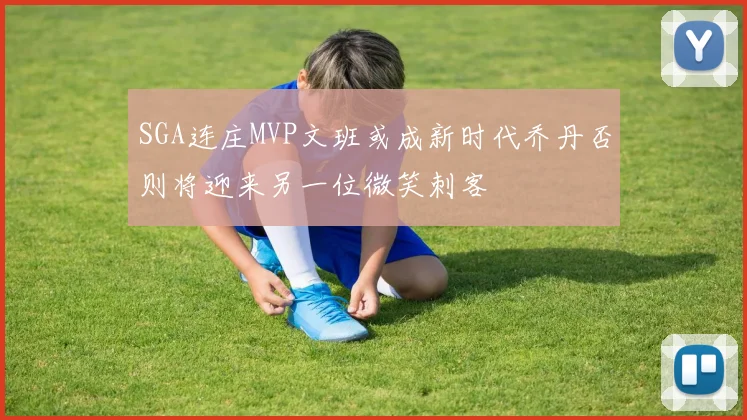 SGA连庄MVP文班或成新时代乔丹否则将迎来另一位微笑刺客