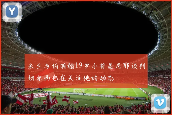 米兰与伯明翰19岁小将盖尼耶谈判切尔西也在关注他的动态