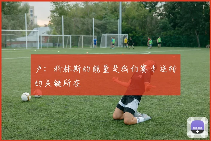 卢：科林斯的能量是我们赛季逆转的关键所在
