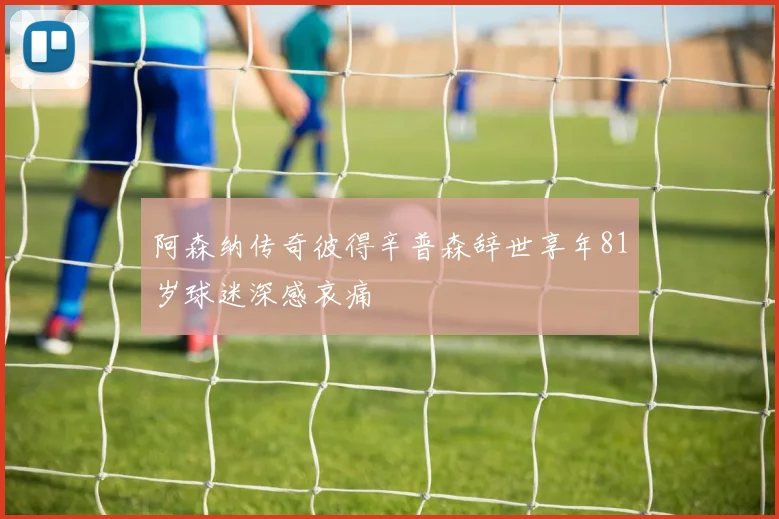 阿森纳传奇彼得辛普森辞世享年81岁球迷深感哀痛