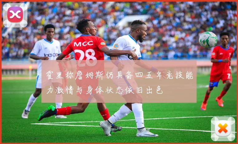 霍里称詹姆斯仍具备四五年竞技能力激情与身体状态依旧出色