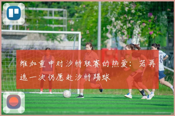 维加重申对沙特联赛的热爱：若再选一次仍愿赴沙特踢球