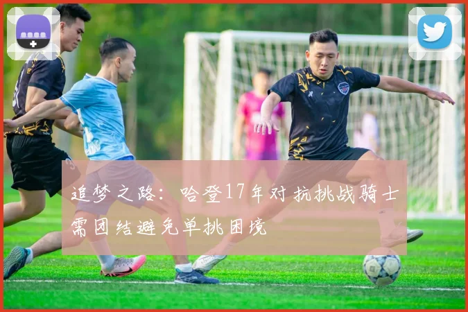 追梦之路：哈登17年对抗挑战骑士需团结避免单挑困境