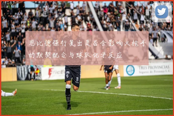 恩比德强行复出是否会影响火枪手的默契配合与球队化学反应