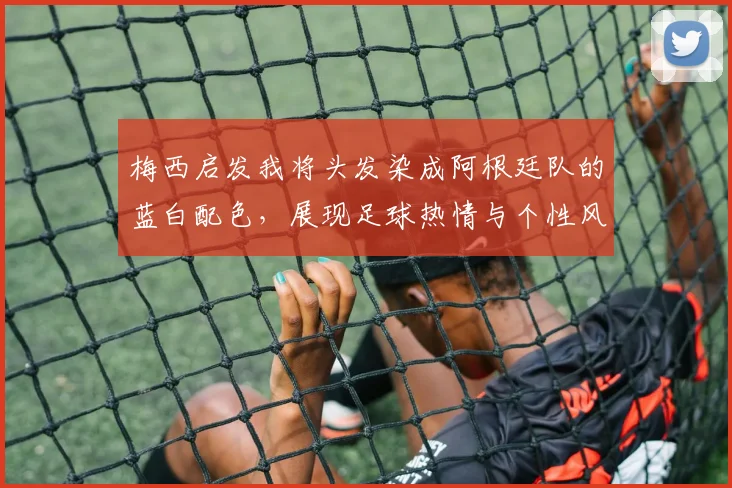 梅西启发我将头发染成阿根廷队的蓝白配色，展现足球热情与个性风采