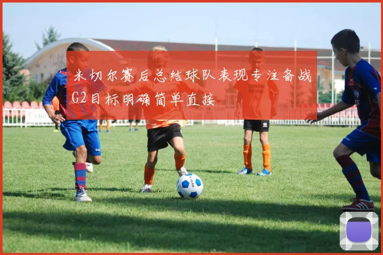 米切尔赛后总结球队表现专注备战G2目标明确简单直接