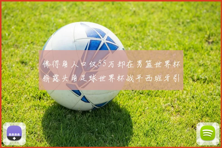 佛得角人口仅55万却在男篮世界杯崭露头角足球世界杯战平西班牙引发热议