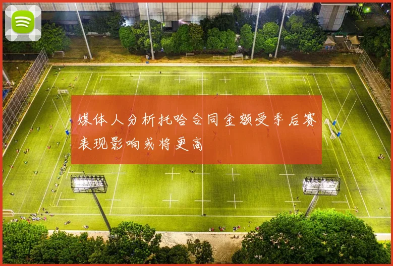 媒体人分析托哈合同金额受季后赛表现影响或将更高