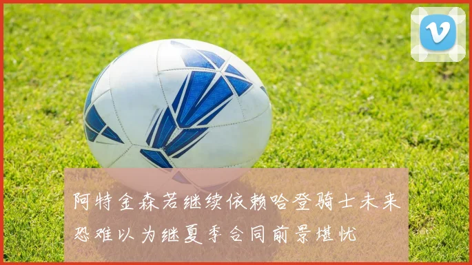 阿特金森若继续依赖哈登骑士未来恐难以为继夏季合同前景堪忧